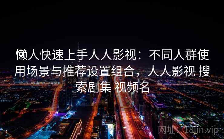 懒人快速上手人人影视：不同人群使用场景与推荐设置组合，人人影视 搜索剧集 视频名