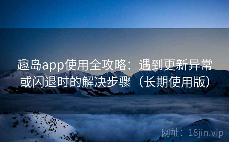 趣岛app使用全攻略：遇到更新异常或闪退时的解决步骤（长期使用版）