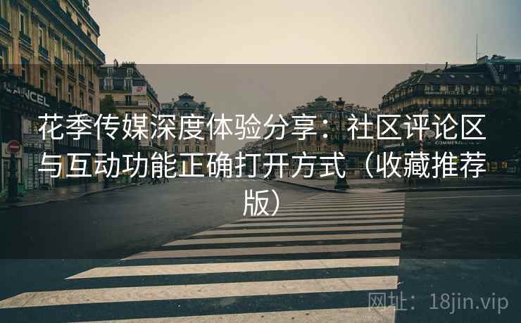 花季传媒深度体验分享:社区评论区与互动功能正确打开方式(收藏推荐版) 花季传媒深度体验分享:社区评论区与互动功能正确打开方式(收藏推荐版)