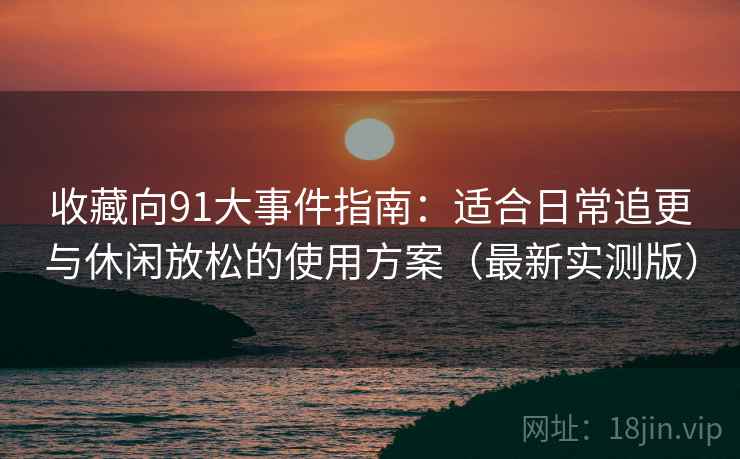 收藏向91大事件指南:适合日常追更与休闲放松的使用方案(最新实测版) 收藏向91大事件指南:适合日常追更与休闲放松的使用方案(最新实测版)