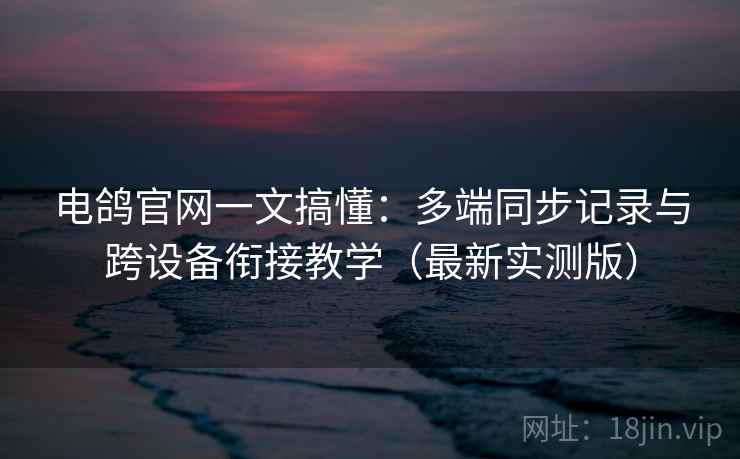 电鸽官网一文搞懂：多端同步记录与跨设备衔接教学（最新实测版）