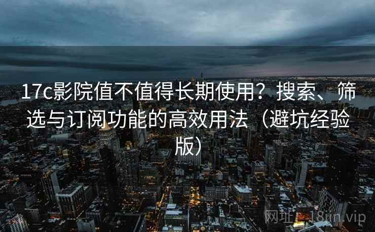 17c影院值不值得长期使用?搜索、筛选与订阅功能的高效用法(避坑经验版) 17c影院值不值得长期使用?搜索、筛选与订阅功能的高效用法(避坑经验版)