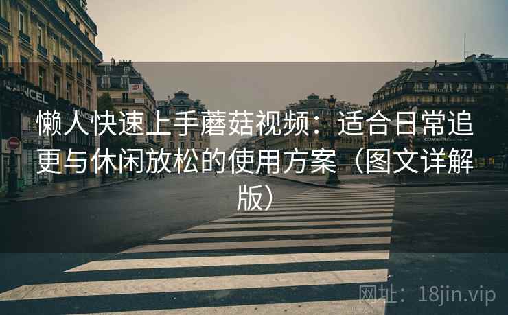 懒人快速上手蘑菇视频:适合日常追更与休闲放松的使用方案(图文详解版) 懒人快速上手蘑菇视频:适合日常追更与休闲放松的使用方案(图文详解版)