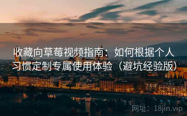 收藏向草莓视频指南：如何根据个人习惯定制专属使用体验（避坑经验版）