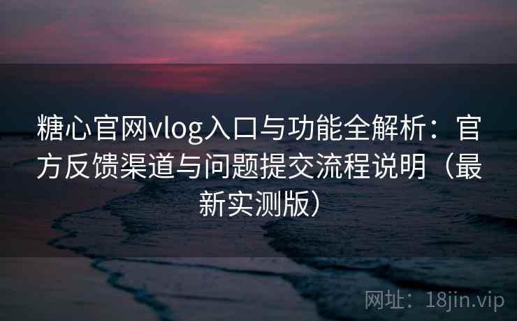 糖心官网vlog入口与功能全解析:官方反馈渠道与问题提交流程说明(最新实测版) 糖心官网vlog入口与功能全解析:官方反馈渠道与问题提交流程说明(最新实测版)