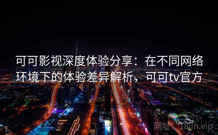 可可影视深度体验分享:在不同网络环境下的体验差异解析,可可tv官方 可可影视深度体验分享:在不同网络环境下的体验差异解析,可可tv官方