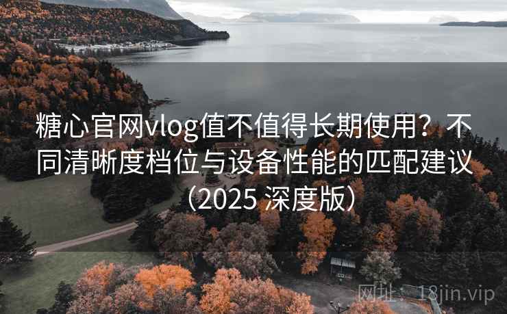 糖心官网vlog值不值得长期使用？不同清晰度档位与设备性能的匹配建议（2025 深度版）