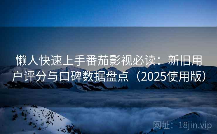 懒人快速上手番茄影视必读:新旧用户评分与口碑数据盘点(2025使用版) 懒人快速上手番茄影视必读:新旧用户评分与口碑数据盘点(2025使用版)
