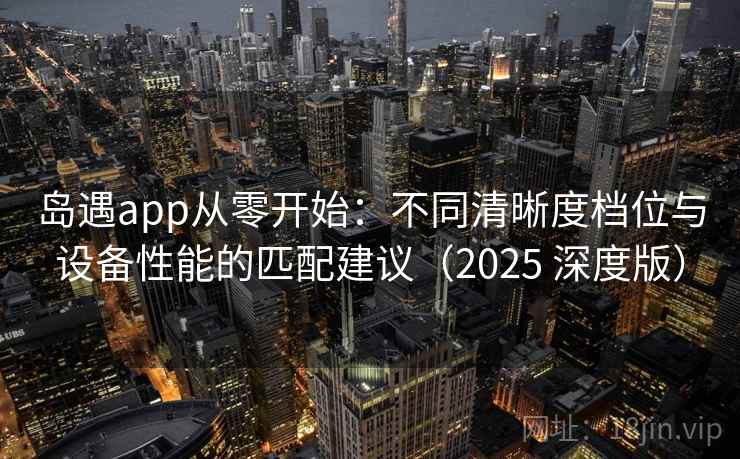 岛遇app从零开始:不同清晰度档位与设备性能的匹配建议(2025 深度版) 岛遇app从零开始:不同清晰度档位与设备性能的匹配建议(2025 深度版)
