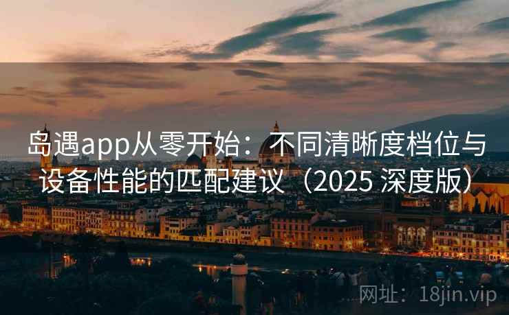 岛遇app从零开始:不同清晰度档位与设备性能的匹配建议(2025 深度版) 岛遇app从零开始:不同清晰度档位与设备性能的匹配建议(2025 深度版)