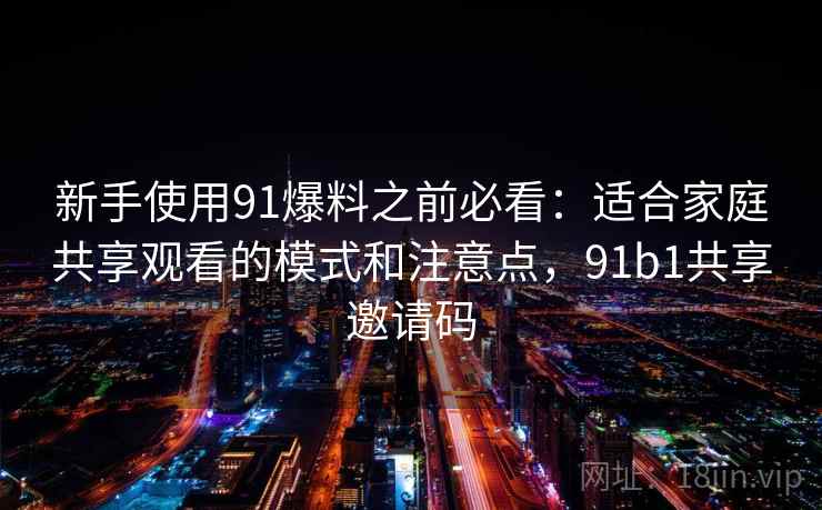 新手使用91爆料之前必看:适合家庭共享观看的模式和注意点,91b1共享邀请码 新手使用91爆料之前必看:适合家庭共享观看的模式和注意点,91b1共享邀请码