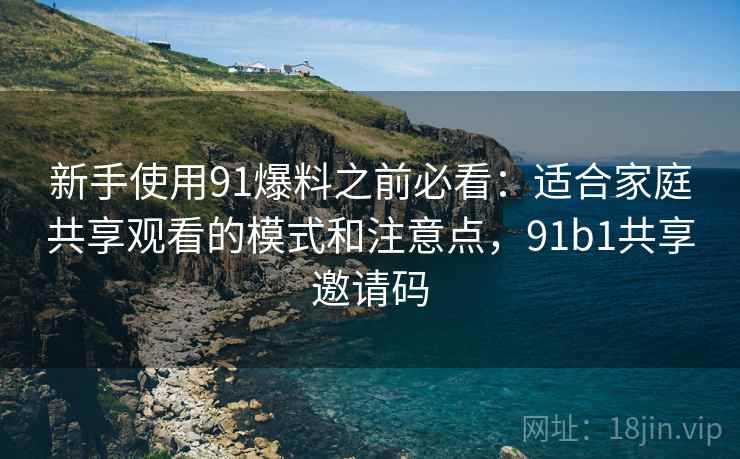 新手使用91爆料之前必看:适合家庭共享观看的模式和注意点,91b1共享邀请码 新手使用91爆料之前必看:适合家庭共享观看的模式和注意点,91b1共享邀请码