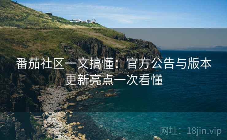 番茄社区一文搞懂：官方公告与版本更新亮点一次看懂