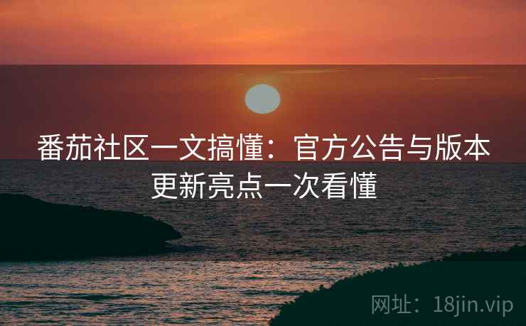 番茄社区一文搞懂：官方公告与版本更新亮点一次看懂