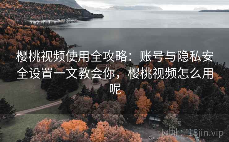 樱桃视频使用全攻略：账号与隐私安全设置一文教会你，樱桃视频怎么用呢