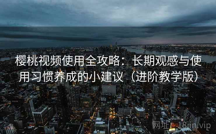 樱桃视频使用全攻略：长期观感与使用习惯养成的小建议（进阶教学版）