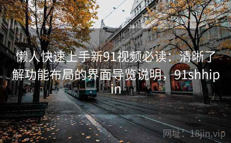 懒人快速上手新91视频必读：清晰了解功能布局的界面导览说明，91shhipin