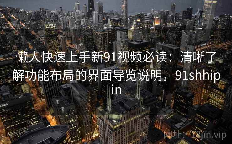 懒人快速上手新91视频必读：清晰了解功能布局的界面导览说明，91shhipin