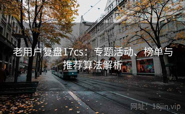 老用户复盘17cs：专题活动、榜单与推荐算法解析