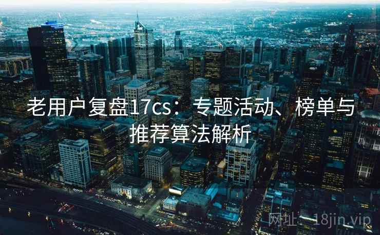 老用户复盘17cs：专题活动、榜单与推荐算法解析