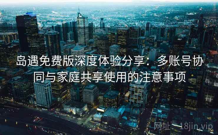 岛遇免费版深度体验分享：多账号协同与家庭共享使用的注意事项