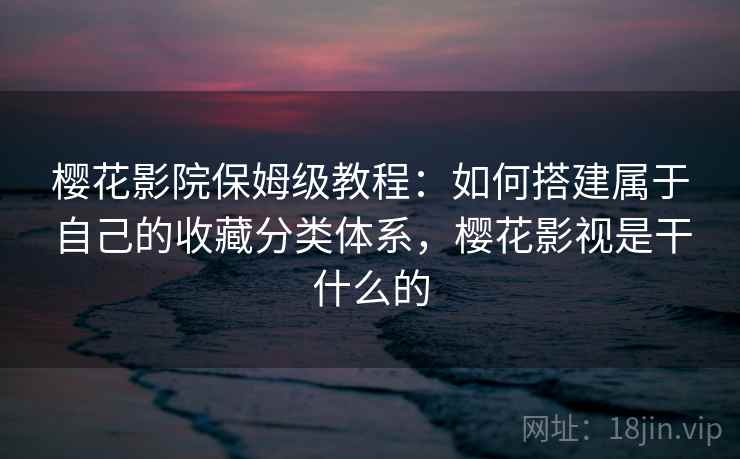 樱花影院保姆级教程：如何搭建属于自己的收藏分类体系，樱花影视是干什么的