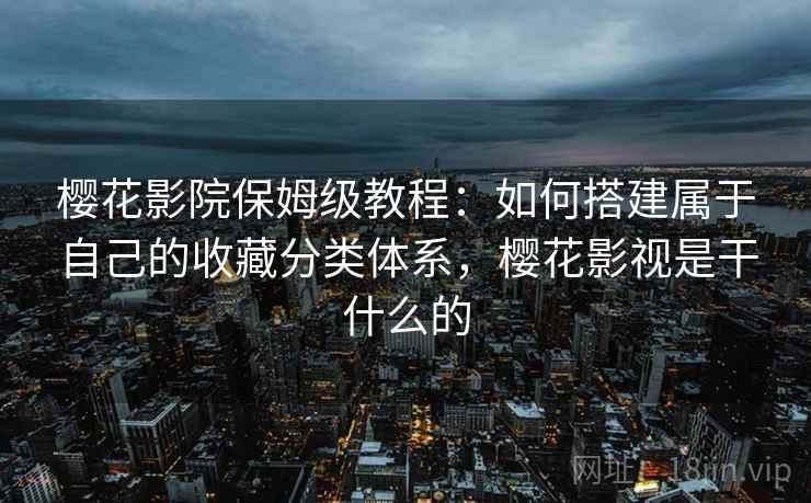 樱花影院保姆级教程：如何搭建属于自己的收藏分类体系，樱花影视是干什么的