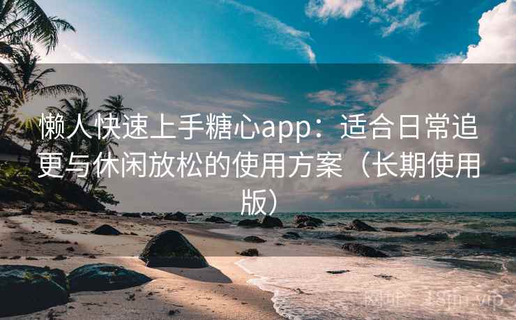 懒人快速上手糖心app：适合日常追更与休闲放松的使用方案（长期使用版）