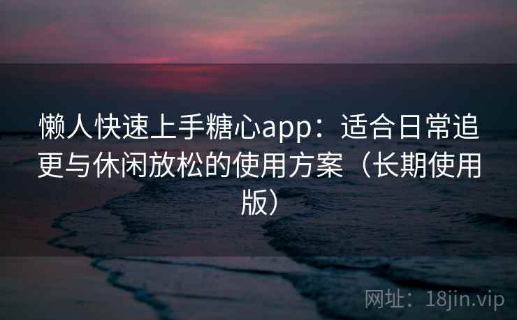 懒人快速上手糖心app：适合日常追更与休闲放松的使用方案（长期使用版）