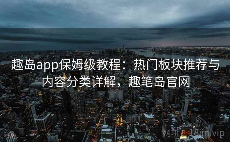 趣岛app保姆级教程：热门板块推荐与内容分类详解，趣笔岛官网