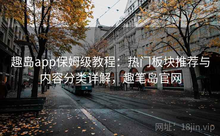 趣岛app保姆级教程：热门板块推荐与内容分类详解，趣笔岛官网
