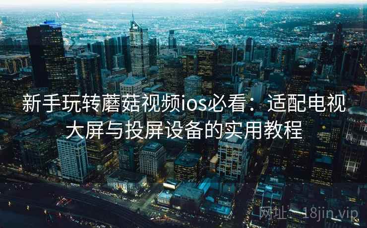 新手玩转蘑菇视频ios必看：适配电视大屏与投屏设备的实用教程