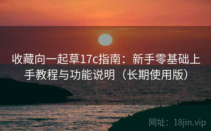收藏向一起草17c指南：新手零基础上手教程与功能说明（长期使用版）