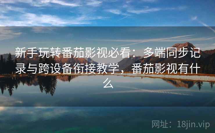 新手玩转番茄影视必看：多端同步记录与跨设备衔接教学，番茄影视有什么