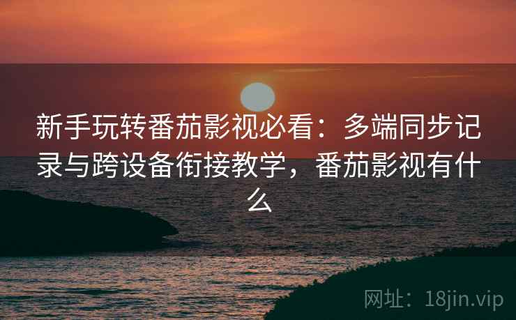 新手玩转番茄影视必看：多端同步记录与跨设备衔接教学，番茄影视有什么
