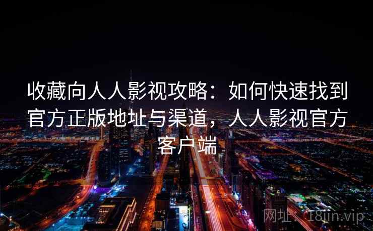 收藏向人人影视攻略：如何快速找到官方正版地址与渠道，人人影视官方客户端