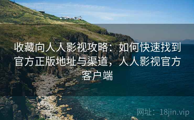 收藏向人人影视攻略：如何快速找到官方正版地址与渠道，人人影视官方客户端