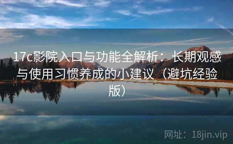 17c影院入口与功能全解析：长期观感与使用习惯养成的小建议（避坑经验版）