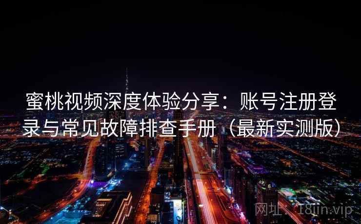 蜜桃视频深度体验分享：账号注册登录与常见故障排查手册（最新实测版）