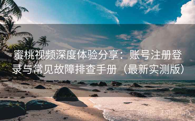 蜜桃视频深度体验分享：账号注册登录与常见故障排查手册（最新实测版）