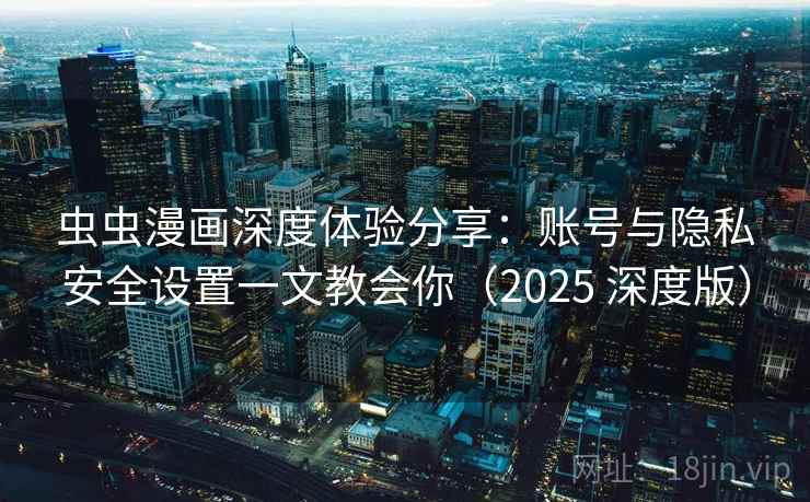 虫虫漫画深度体验分享：账号与隐私安全设置一文教会你（2025 深度版）