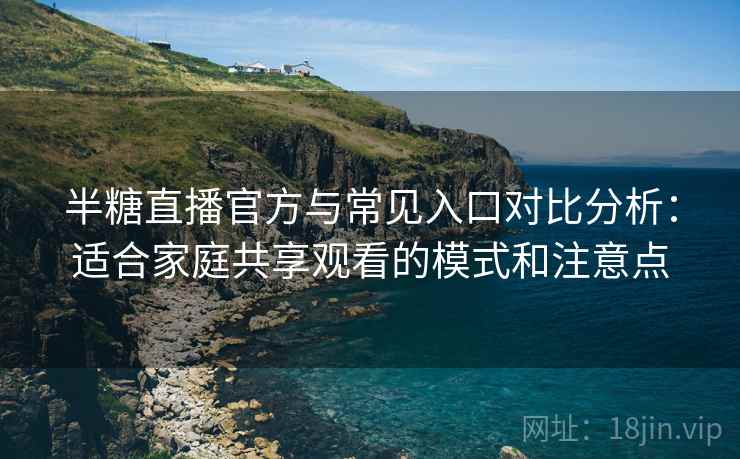 半糖直播官方与常见入口对比分析：适合家庭共享观看的模式和注意点