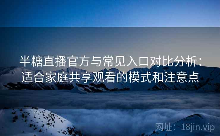 半糖直播官方与常见入口对比分析：适合家庭共享观看的模式和注意点