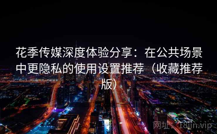 花季传媒深度体验分享：在公共场景中更隐私的使用设置推荐（收藏推荐版）
