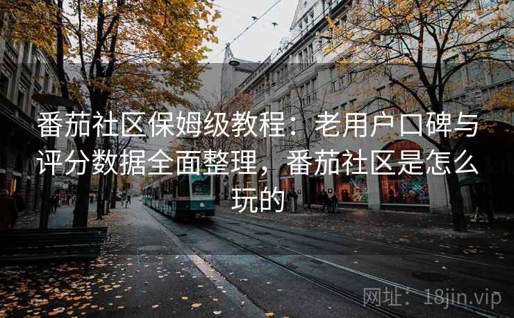 番茄社区保姆级教程：老用户口碑与评分数据全面整理，番茄社区是怎么玩的