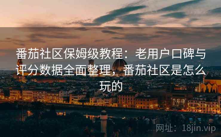 番茄社区保姆级教程：老用户口碑与评分数据全面整理，番茄社区是怎么玩的