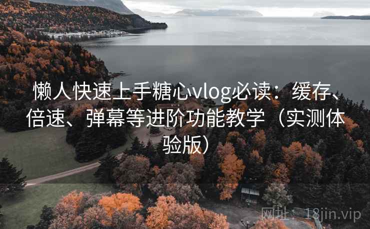 懒人快速上手糖心vlog必读：缓存、倍速、弹幕等进阶功能教学（实测体验版）