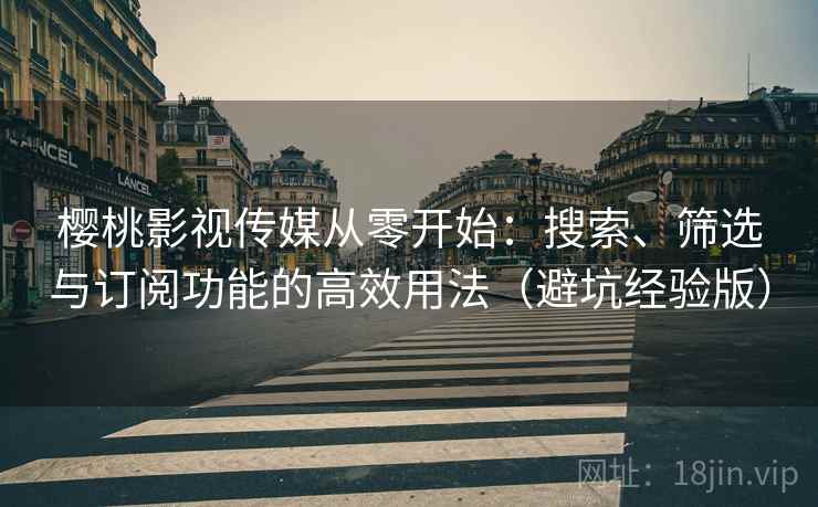 樱桃影视传媒从零开始：搜索、筛选与订阅功能的高效用法（避坑经验版）