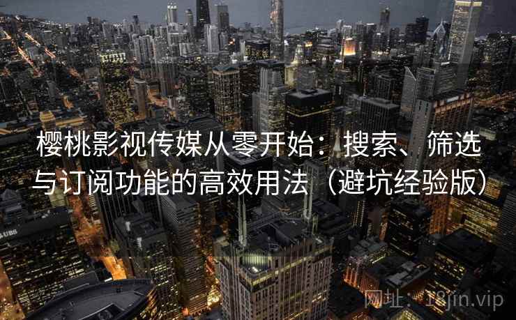 樱桃影视传媒从零开始：搜索、筛选与订阅功能的高效用法（避坑经验版）