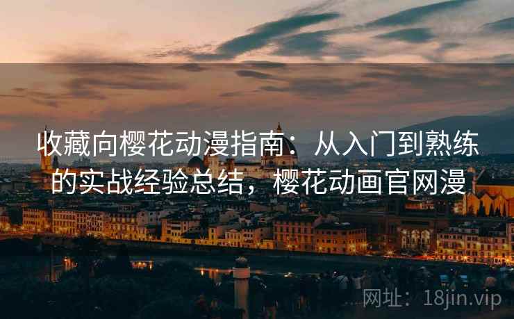 收藏向樱花动漫指南：从入门到熟练的实战经验总结，樱花动画官网漫